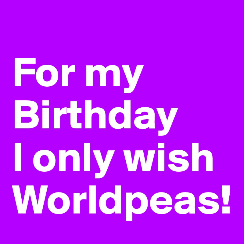 
For my Birthday
I only wish Worldpeas!