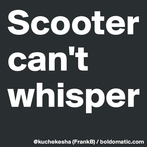 Scooter can't whisper