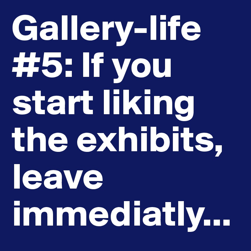 Gallery-life #5: If you start liking the exhibits, leave immediatly...