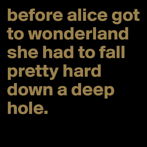 before alice got to wonderland she had to fall pretty hard down a deep hole.