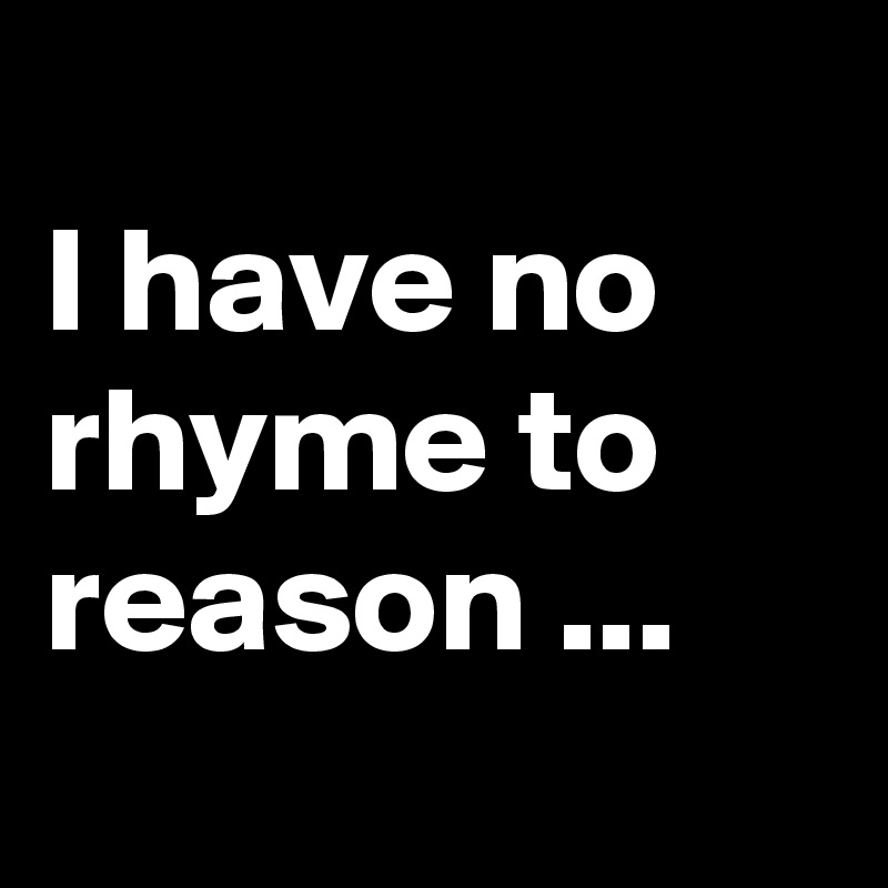 
I have no rhyme to reason ...
