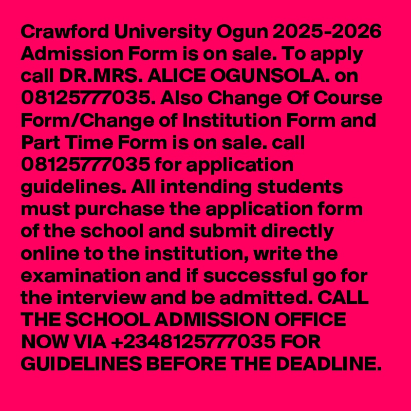 Crawford University Ogun 2025-2026 Admission Form is on sale. To apply call DR.MRS. ALICE OGUNSOLA. on  08125777035. Also Change Of Course Form/Change of Institution Form and Part Time Form is on sale. call 08125777035 for application guidelines. All intending students must purchase the application form of the school and submit directly online to the institution, write the examination and if successful go for the interview and be admitted. CALL THE SCHOOL ADMISSION OFFICE NOW VIA +2348125777035 FOR GUIDELINES BEFORE THE DEADLINE.