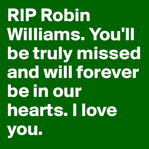 RIP Robin Williams. You'll be truly missed and will forever be in our hearts. I love you. 