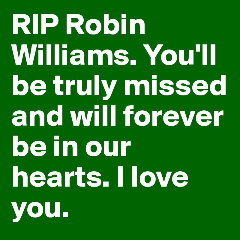 RIP Robin Williams. You'll be truly missed and will forever be in our hearts. I love you. 