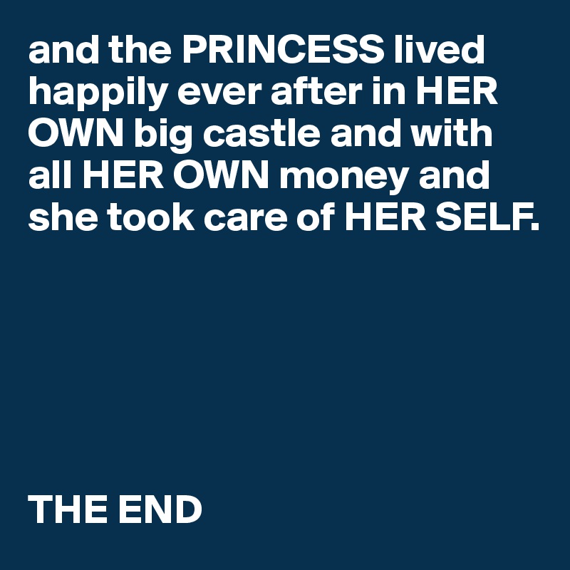 and the PRINCESS lived happily ever after in HER OWN big castle and with all HER OWN money and she took care of HER SELF.






THE END 