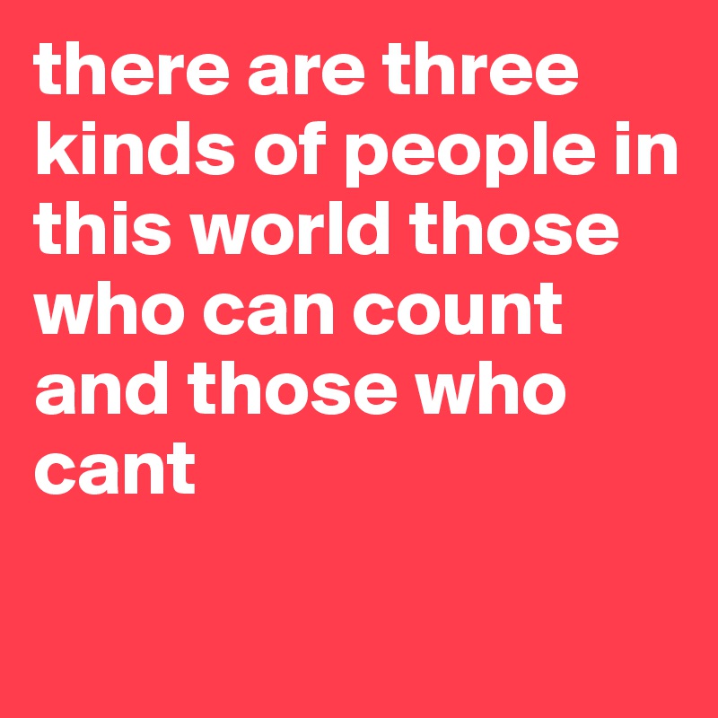 there are three kinds of people in this world those who can count and those who cant

