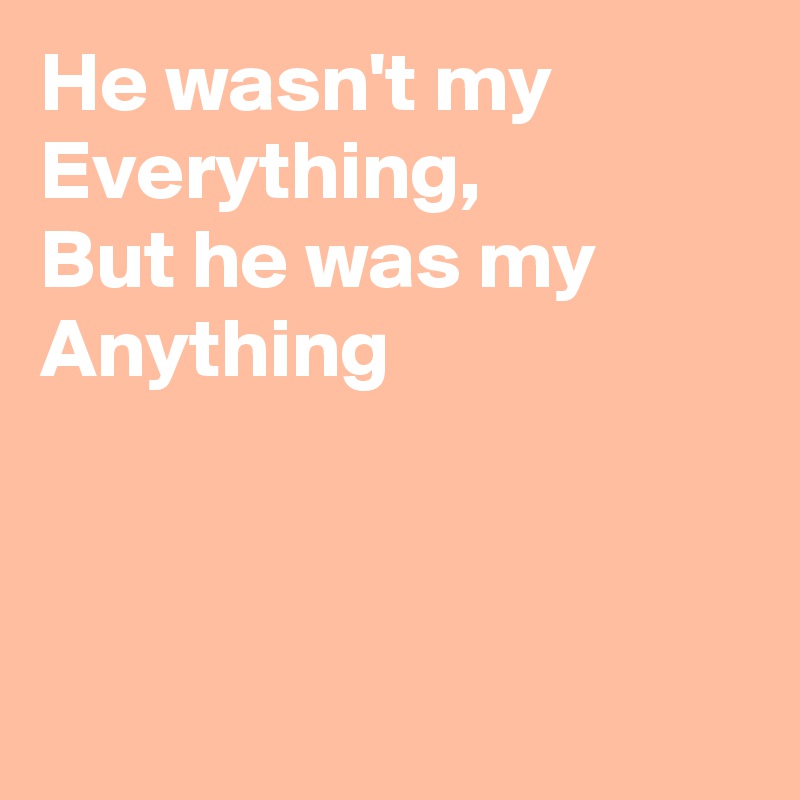 He wasn't my Everything,
But he was my
Anything



