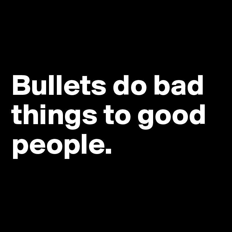 

Bullets do bad things to good people.

