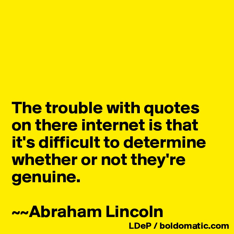




The trouble with quotes on there internet is that it's difficult to determine whether or not they're genuine. 

~~Abraham Lincoln
