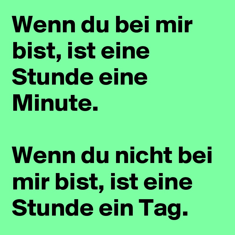 Wenn du bei mir bist, ist eine Stunde eine Minute.

Wenn du nicht bei mir bist, ist eine Stunde ein Tag.