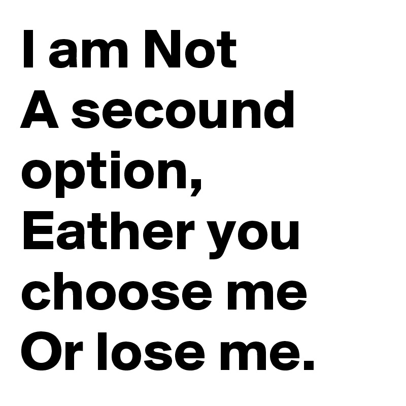 I am Not
A secound option,
Eather you choose me
Or lose me.