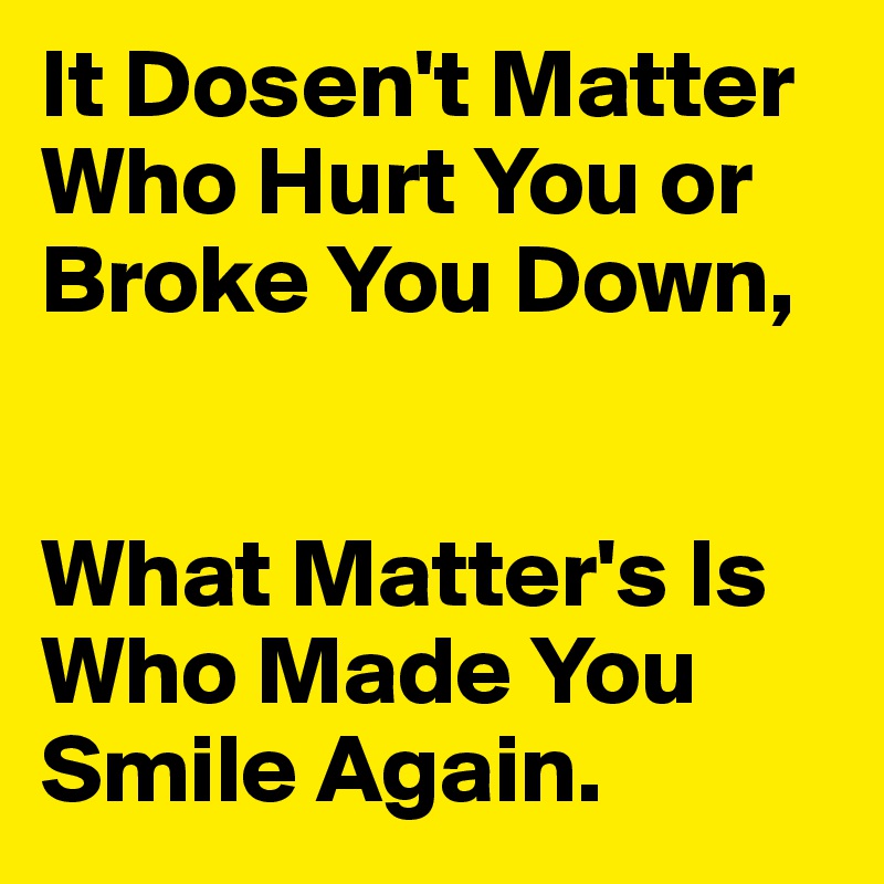 It Dosen't Matter
Who Hurt You or Broke You Down,


What Matter's Is Who Made You Smile Again.