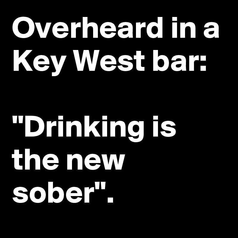 Overheard in a Key West bar:

"Drinking is the new sober".
