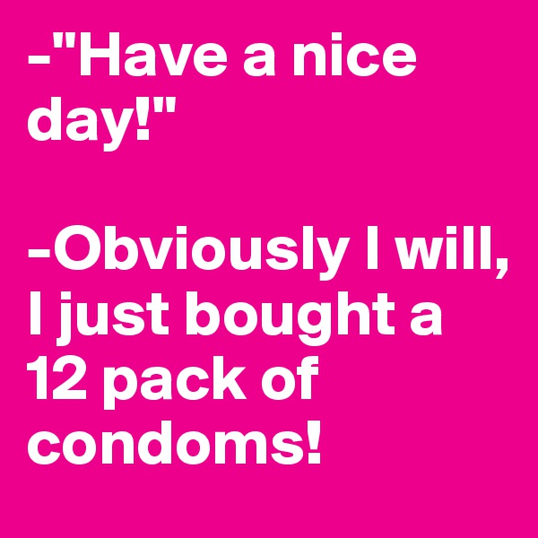 -"Have a nice day!"

-Obviously I will, I just bought a 12 pack of condoms!