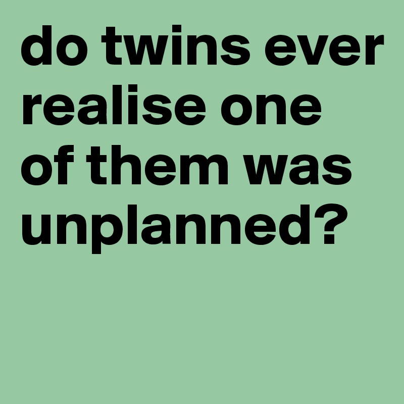 do twins ever realise one of them was unplanned? 
