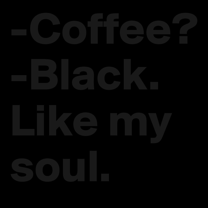 -Coffee?
-Black. Like my soul.