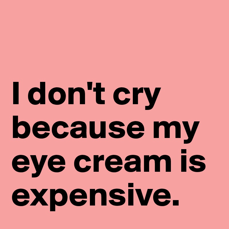 

I don't cry because my eye cream is expensive.
