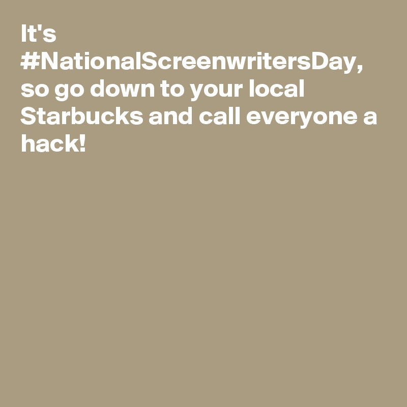 It's #NationalScreenwritersDay, so go down to your local Starbucks and call everyone a hack!
