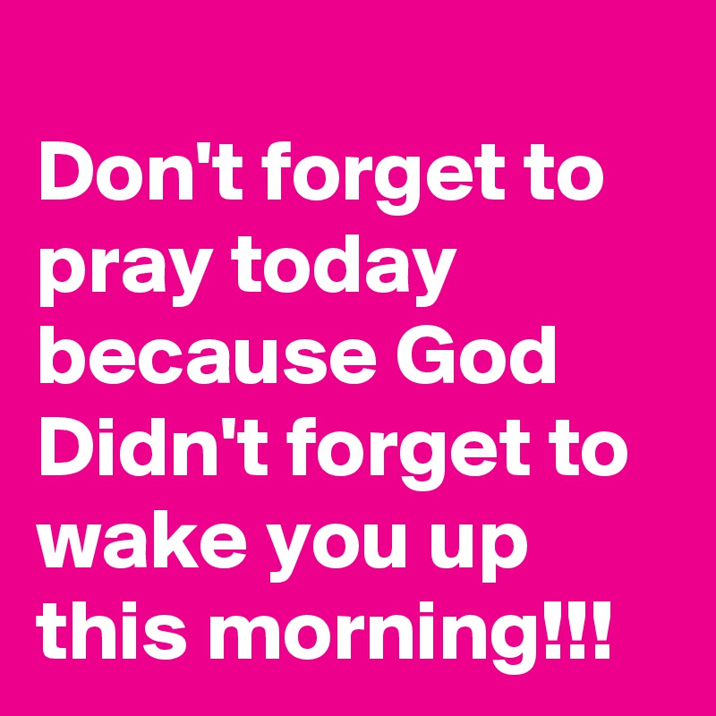 Don't forget to pray today because God Didn't forget to wake you