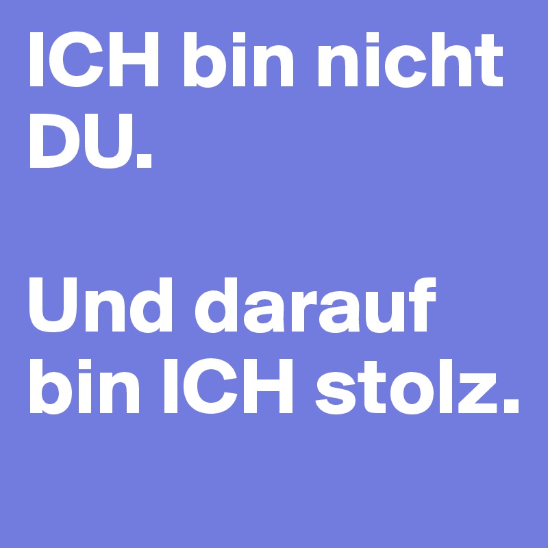 ICH bin nicht DU.

Und darauf bin ICH stolz.