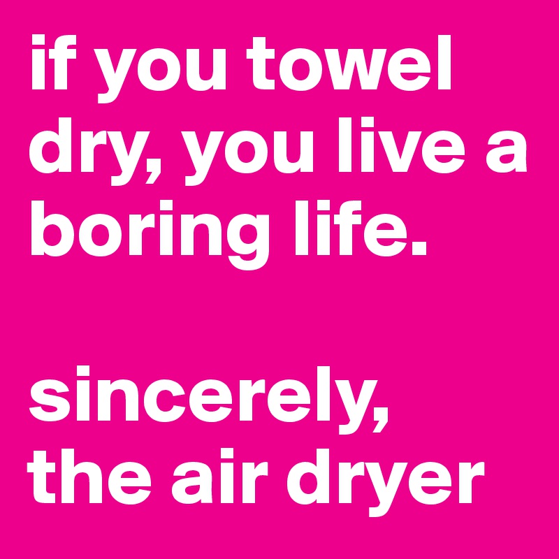 if you towel dry, you live a boring life.

sincerely,
the air dryer
