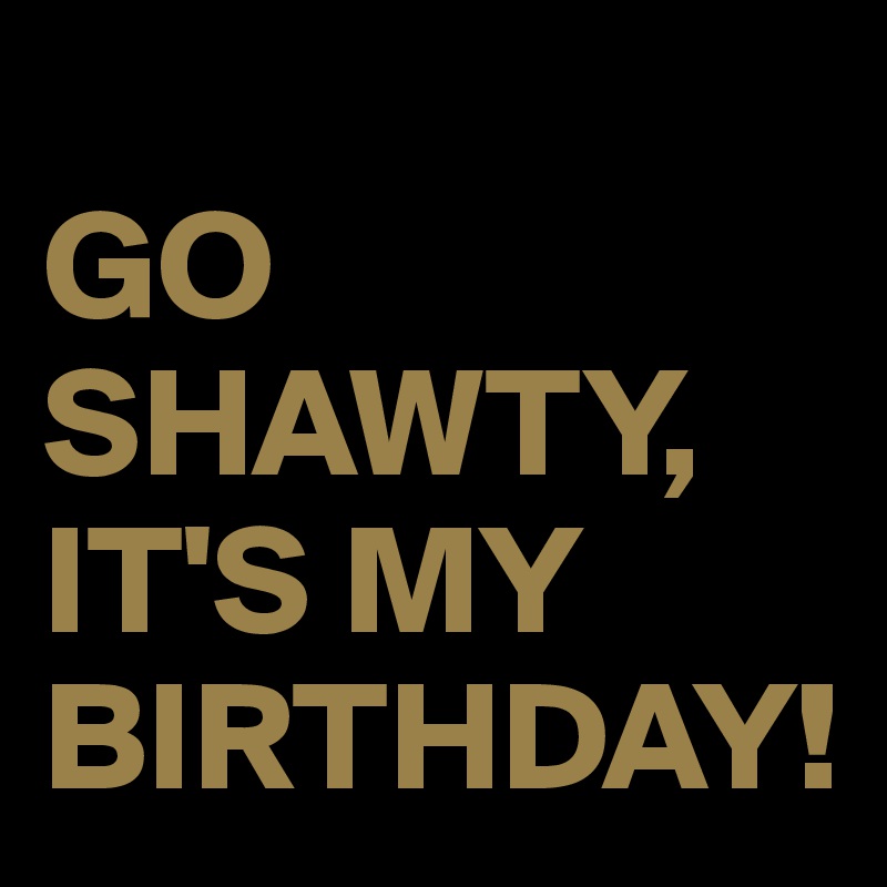 
GO SHAWTY, IT'S MY BIRTHDAY!