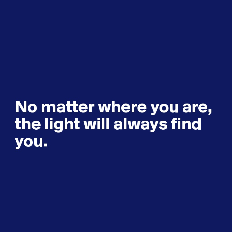 




 No matter where you are, 
 the light will always find 
 you.



