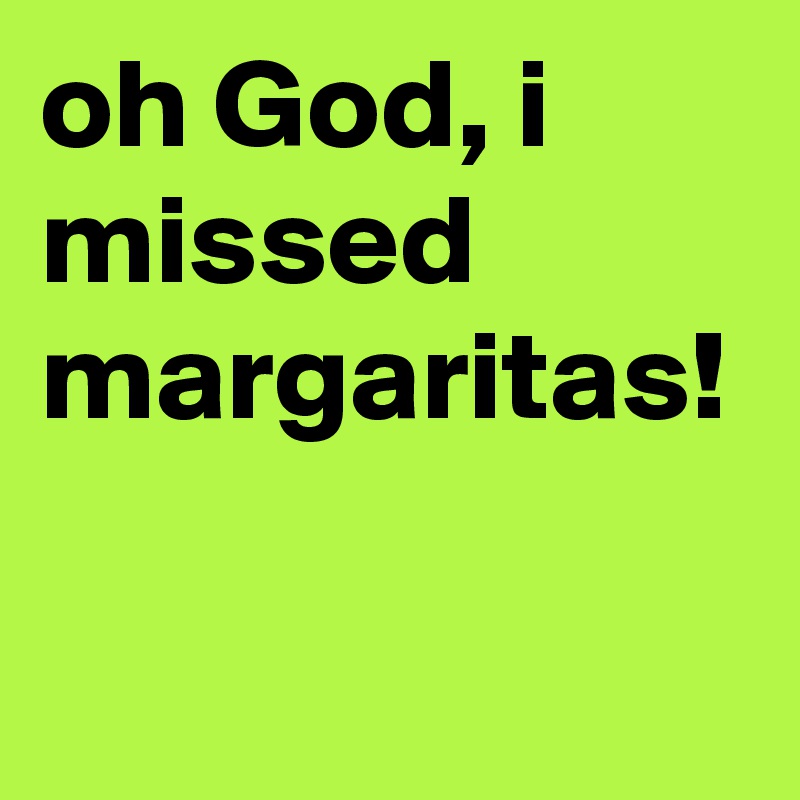 oh God, i missed margaritas!