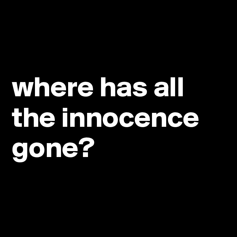 

where has all the innocence gone?

