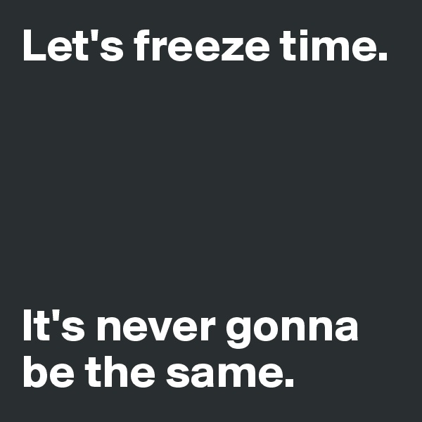 Let's freeze time. 





It's never gonna be the same. 