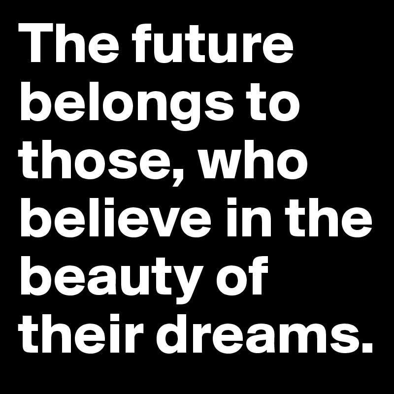 The future belongs to those, who believe in the beauty of their dreams.