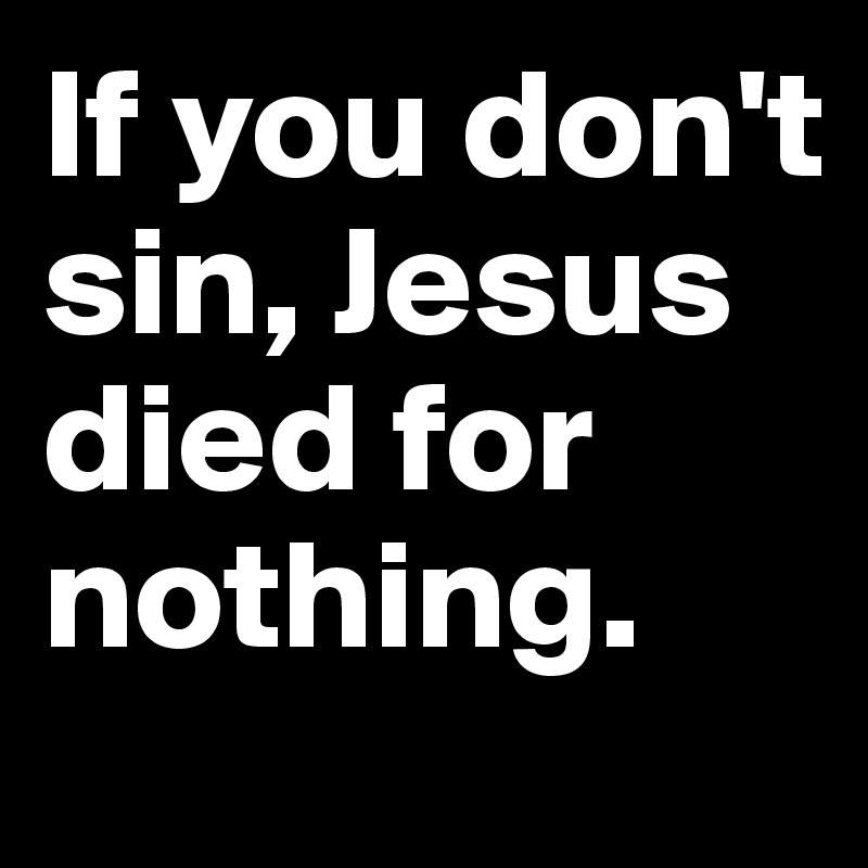 If you don't sin, Jesus died for nothing.