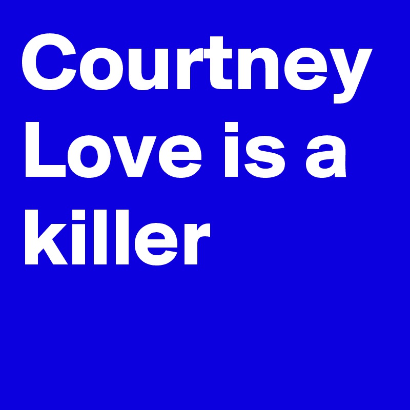 Courtney Love is a killer