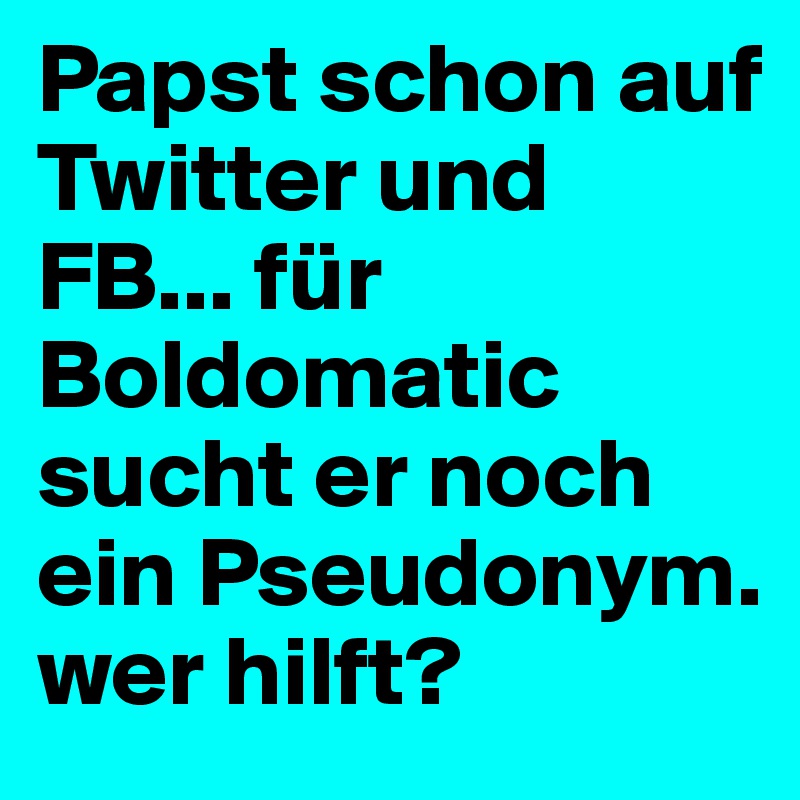 Papst schon auf Twitter und FB... für Boldomatic sucht er noch ein Pseudonym. wer hilft?