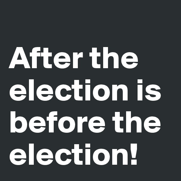 
After the election is before the election! 
