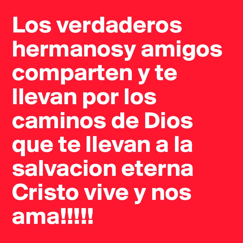 Los verdaderos hermanosy amigos comparten y te llevan por los caminos de Dios que te llevan a la salvacion eterna Cristo vive y nos ama!!!!!