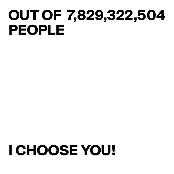 OUT OF  7,829,322,504 PEOPLE







I CHOOSE YOU!