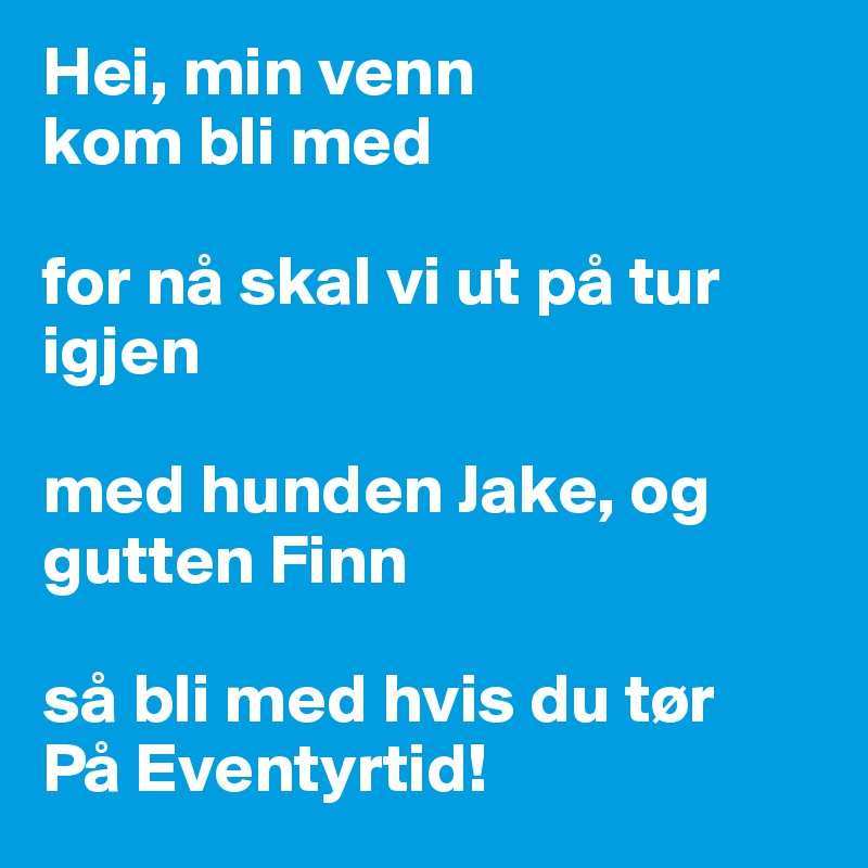 Hei, min venn
kom bli med

for nå skal vi ut på tur igjen

med hunden Jake, og gutten Finn

så bli med hvis du tør
På Eventyrtid! 