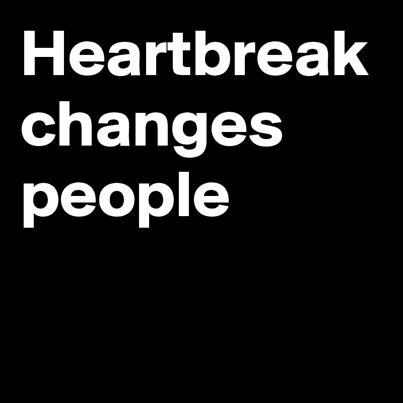 Heartbreak changes people