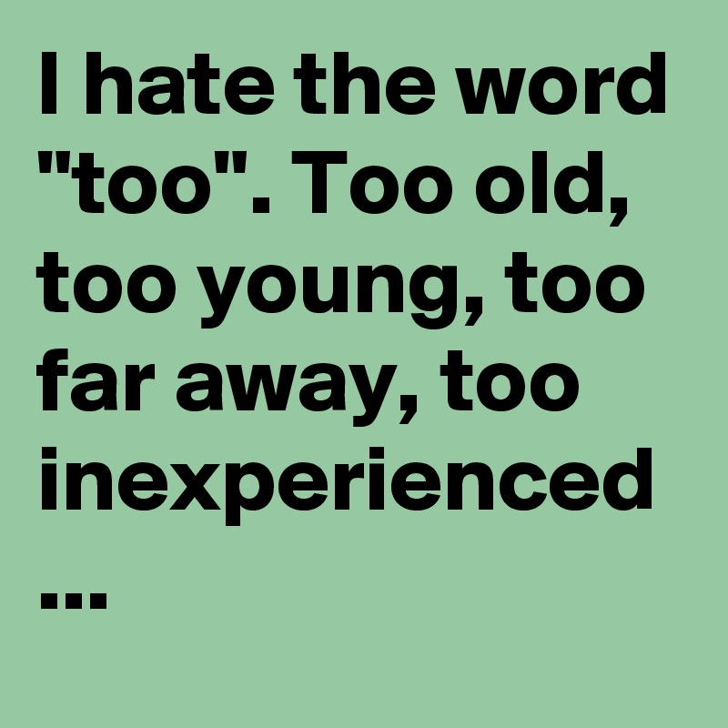 I hate the word "too". Too old, too young, too far away, too inexperienced ...