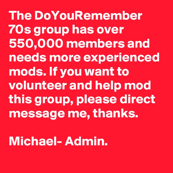 The DoYouRemember 70s group has over 550,000 members and needs more experienced mods. If you want to volunteer and help mod this group, please direct message me, thanks.  

Michael- Admin.
