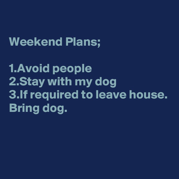 

Weekend Plans;

1.Avoid people 
2.Stay with my dog
3.If required to leave house. Bring dog. 



