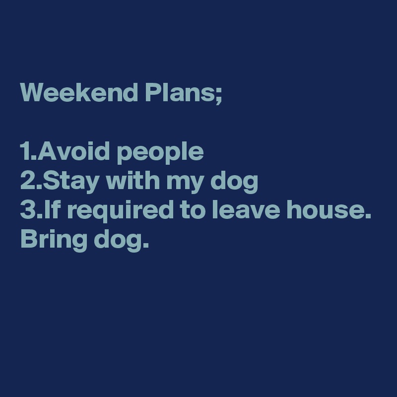 

Weekend Plans;

1.Avoid people 
2.Stay with my dog
3.If required to leave house. Bring dog. 



