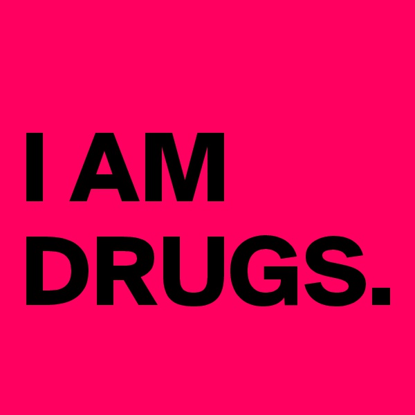 
I AM DRUGS.