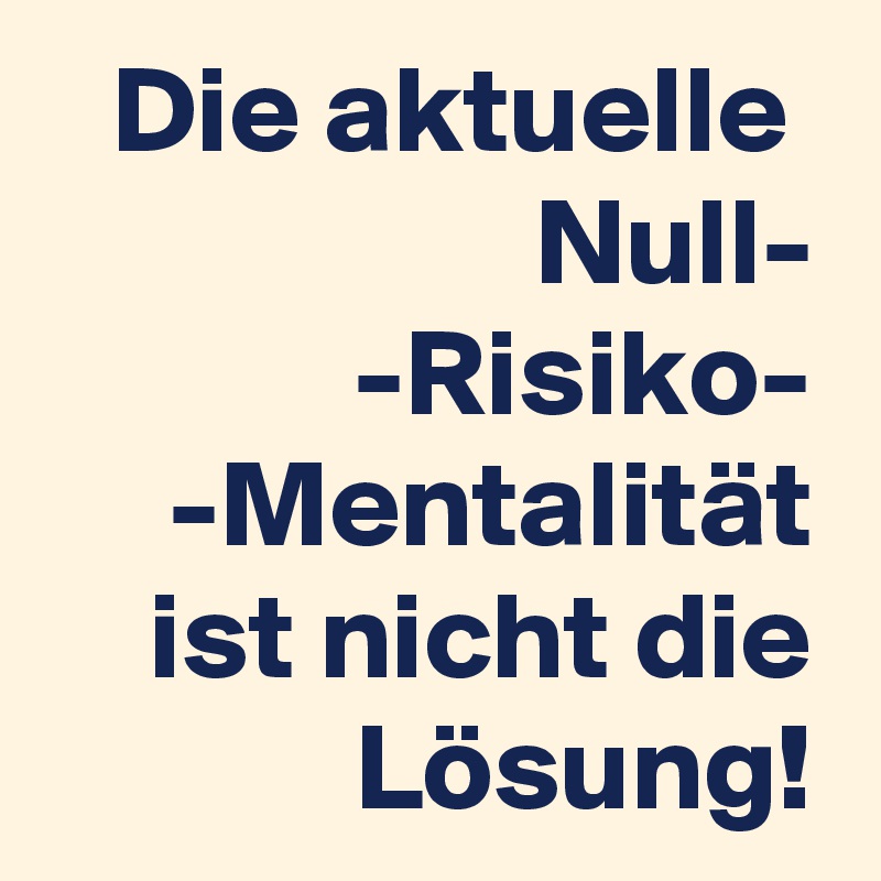 Die aktuelle  Null-
-Risiko-
-Mentalität ist nicht die Lösung!