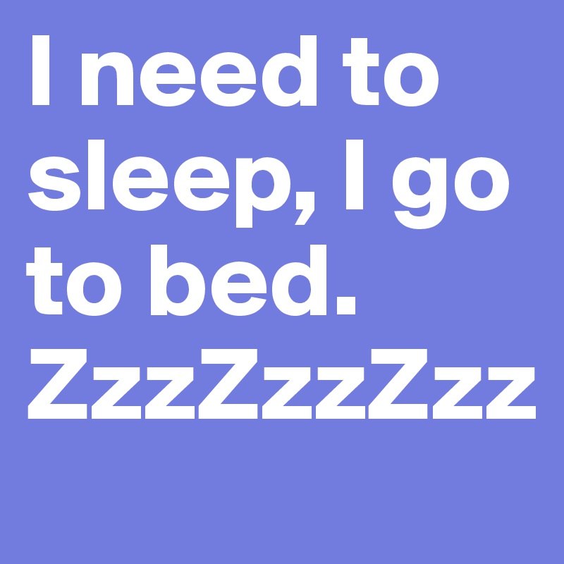 I need to sleep, I go to bed. ZzzZzzZzz