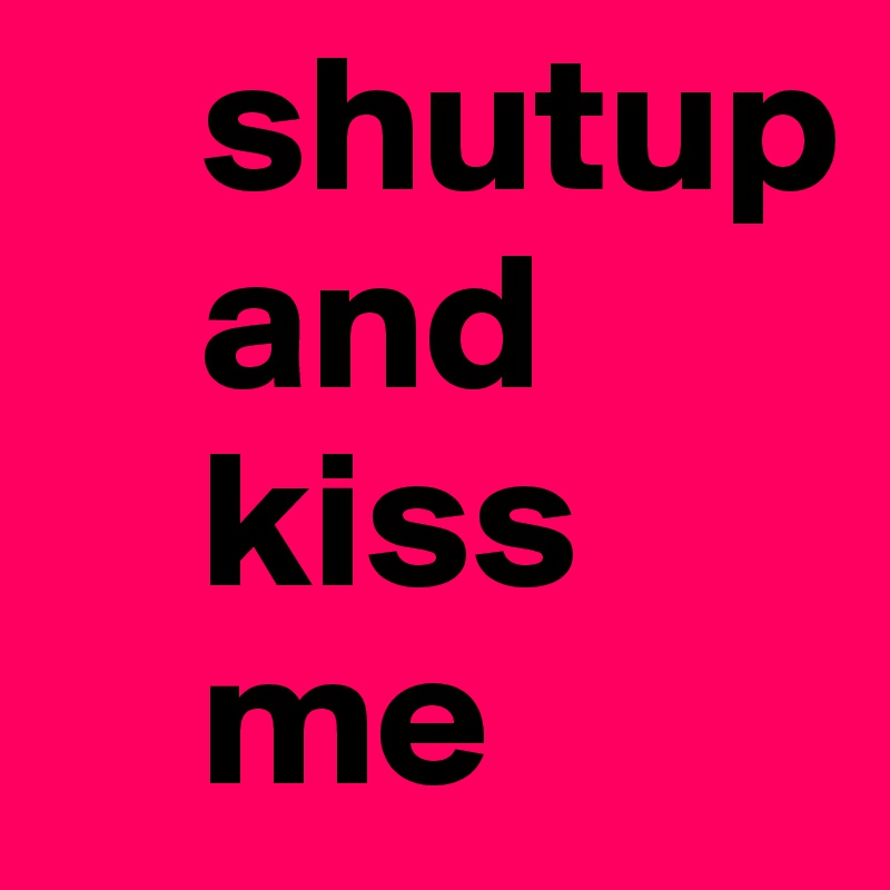     shutup 
    and
    kiss
    me 