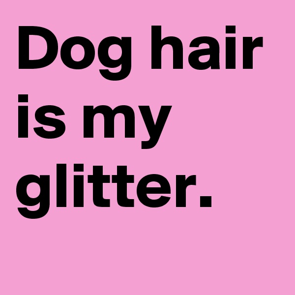 Dog hair is my glitter. 