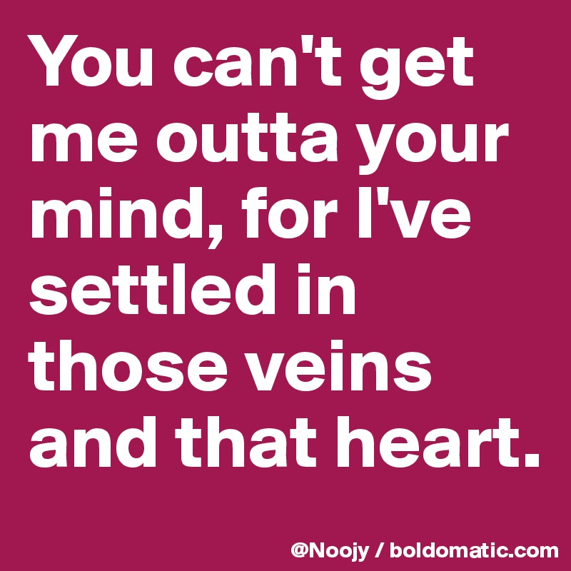 You can't get me outta your mind, for I've settled in those veins and that heart.