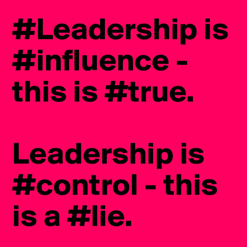 #Leadership is #influence - this is #true.

Leadership is #control - this is a #lie.